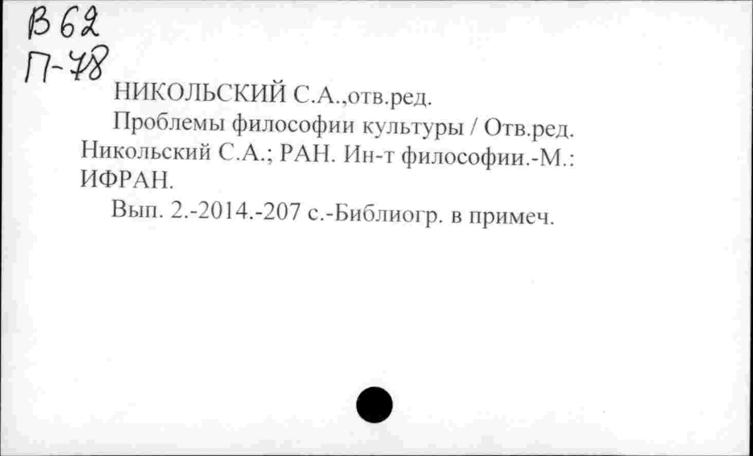 ﻿НИКОЛЬСКИЙ С.А.,отв.ред.
Проблемы философии культуры / Отв.ред. Никольский С.А.; РАН. Ин-т философии.-М • ИФРАН.
Вып. 2.-2014.-207 с.-Библио! р. в примем.